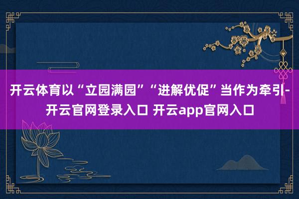 开云体育以“立园满园”“进解优促”当作为牵引-开云官网登录入口 开云app官网入口