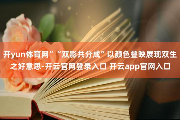 开yun体育网”“双影共分成”以颜色叠映展现双生之好意思-开云官网登录入口 开云app官网入口