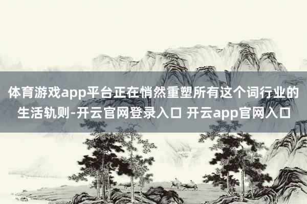 体育游戏app平台正在悄然重塑所有这个词行业的生活轨则-开云官网登录入口 开云app官网入口