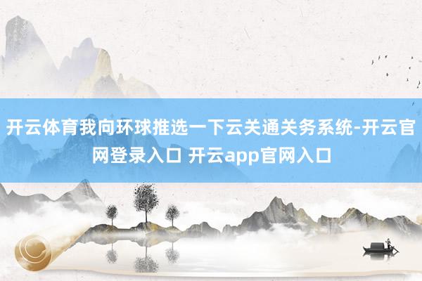 开云体育我向环球推选一下云关通关务系统-开云官网登录入口 开云app官网入口