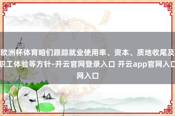 欧洲杯体育咱们跟踪就业使用率、资本、质地收尾及职工体验等方针-开云官网登录入口 开云app官网入口