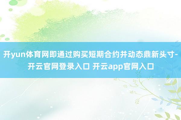 开yun体育网即通过购买短期合约并动态鼎新头寸-开云官网登录入口 开云app官网入口