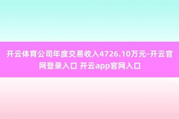 开云体育公司年度交易收入4726.10万元-开云官网登录入口 开云app官网入口