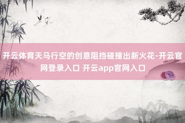开云体育天马行空的创意阻挡碰撞出新火花-开云官网登录入口 开云app官网入口