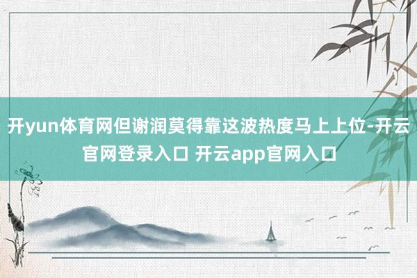 开yun体育网但谢润莫得靠这波热度马上上位-开云官网登录入口 开云app官网入口