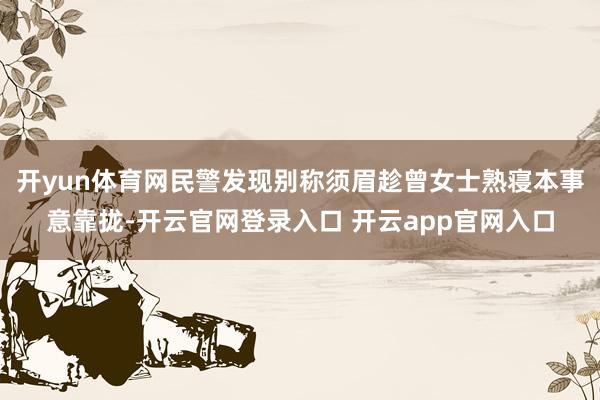开yun体育网民警发现别称须眉趁曾女士熟寝本事意靠拢-开云官网登录入口 开云app官网入口