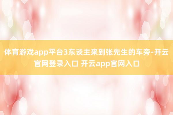 体育游戏app平台3东谈主来到张先生的车旁-开云官网登录入口 开云app官网入口
