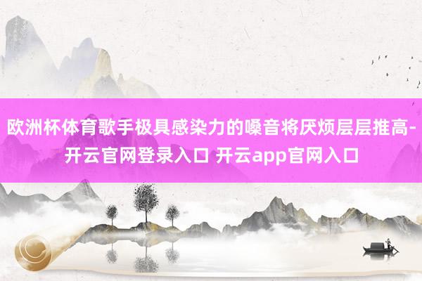 欧洲杯体育歌手极具感染力的嗓音将厌烦层层推高-开云官网登录入口 开云app官网入口