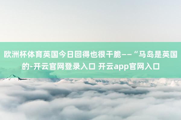 欧洲杯体育英国今日回得也很干脆——“马岛是英国的-开云官网登录入口 开云app官网入口