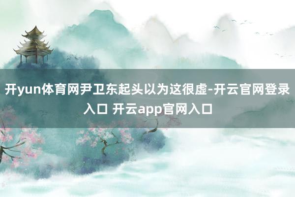 开yun体育网尹卫东起头以为这很虚-开云官网登录入口 开云app官网入口