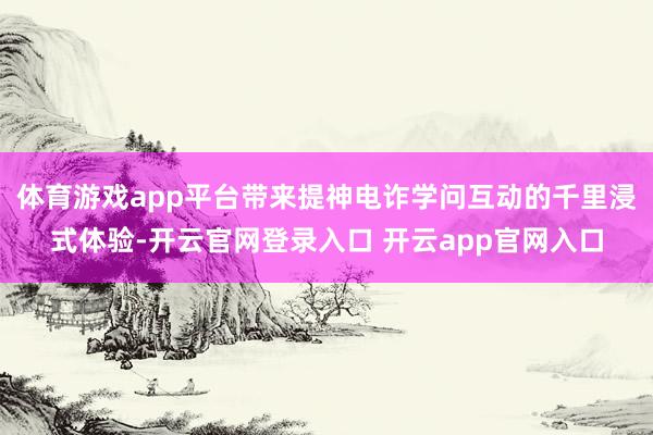 体育游戏app平台带来提神电诈学问互动的千里浸式体验-开云官网登录入口 开云app官网入口
