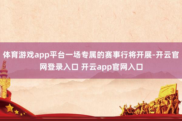 体育游戏app平台一场专属的赛事行将开展-开云官网登录入口 开云app官网入口
