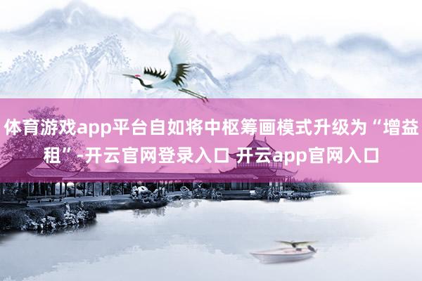体育游戏app平台自如将中枢筹画模式升级为“增益租”-开云官网登录入口 开云app官网入口