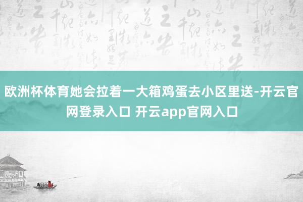 欧洲杯体育她会拉着一大箱鸡蛋去小区里送-开云官网登录入口 开云app官网入口