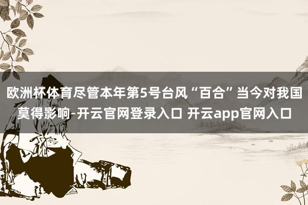 欧洲杯体育尽管本年第5号台风“百合”当今对我国莫得影响-开云官网登录入口 开云app官网入口