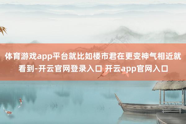 体育游戏app平台就比如楼市君在更变神气相近就看到-开云官网登录入口 开云app官网入口