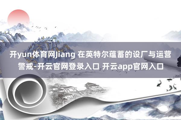 开yun体育网Jiang 在英特尔蕴蓄的设厂与运营警戒-开云官网登录入口 开云app官网入口