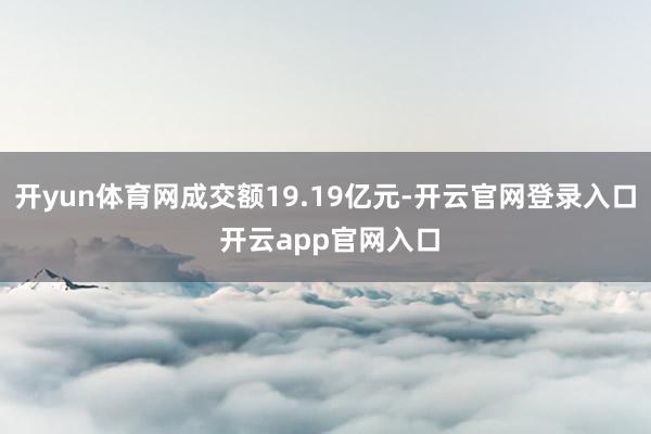 开yun体育网成交额19.19亿元-开云官网登录入口 开云app官网入口