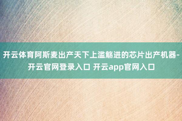 开云体育阿斯麦出产天下上滥觞进的芯片出产机器-开云官网登录入口 开云app官网入口