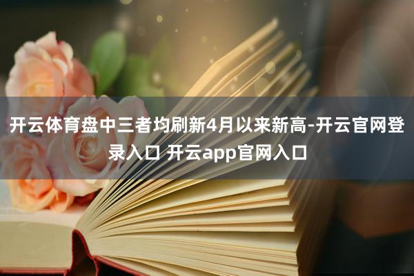 开云体育盘中三者均刷新4月以来新高-开云官网登录入口 开云app官网入口