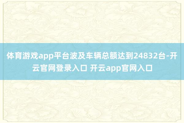 体育游戏app平台波及车辆总额达到24832台-开云官网登录入口 开云app官网入口