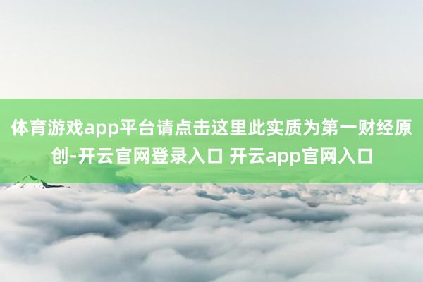 体育游戏app平台请点击这里此实质为第一财经原创-开云官网登录入口 开云app官网入口