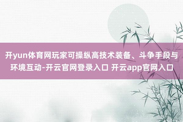 开yun体育网玩家可操纵高技术装备、斗争手段与环境互动-开云官网登录入口 开云app官网入口