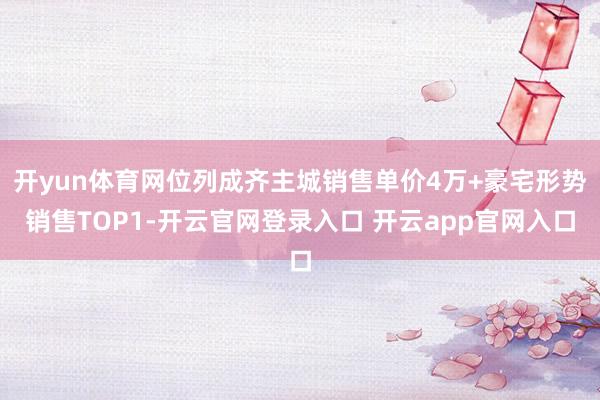 开yun体育网位列成齐主城销售单价4万+豪宅形势销售TOP1-开云官网登录入口 开云app官网入口