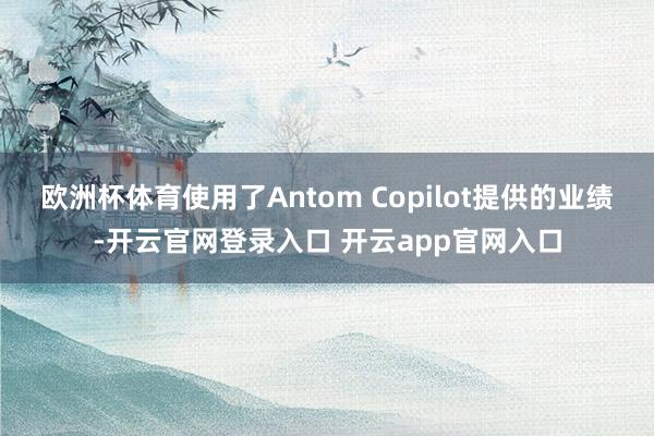 欧洲杯体育使用了Antom Copilot提供的业绩-开云官网登录入口 开云app官网入口