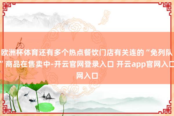 欧洲杯体育还有多个热点餐饮门店有关连的“免列队”商品在售卖中-开云官网登录入口 开云app官网入口