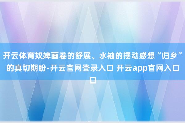 开云体育奴婢画卷的舒展、水袖的摆动感想“归乡”的真切期盼-开云官网登录入口 开云app官网入口