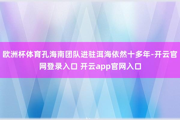 欧洲杯体育孔海南团队进驻洱海依然十多年-开云官网登录入口 开云app官网入口