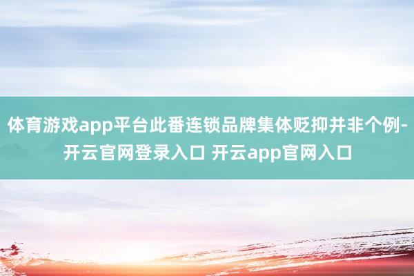 体育游戏app平台此番连锁品牌集体贬抑并非个例-开云官网登录入口 开云app官网入口