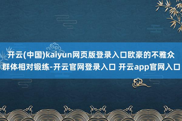 开云(中国)kaiyun网页版登录入口欧豪的不雅众群体相对锻练-开云官网登录入口 开云app官网入口