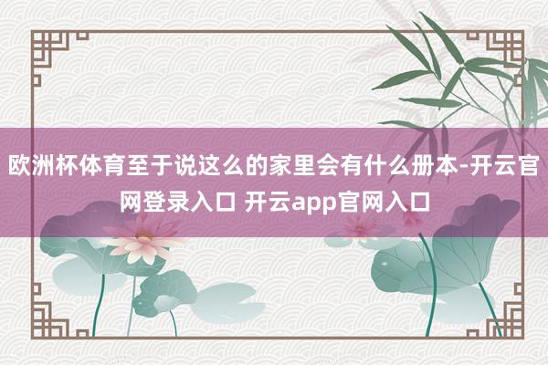 欧洲杯体育至于说这么的家里会有什么册本-开云官网登录入口 开云app官网入口