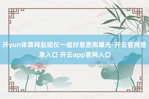 开yun体育网赵昭仪一组好意思照曝光-开云官网登录入口 开云app官网入口