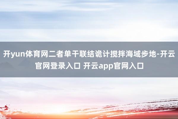 开yun体育网二者单干联结诡计搅拌海域步地-开云官网登录入口 开云app官网入口
