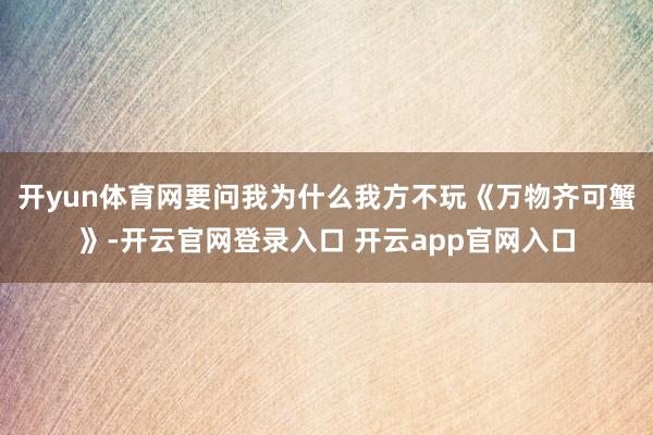 开yun体育网要问我为什么我方不玩《万物齐可蟹》-开云官网登录入口 开云app官网入口