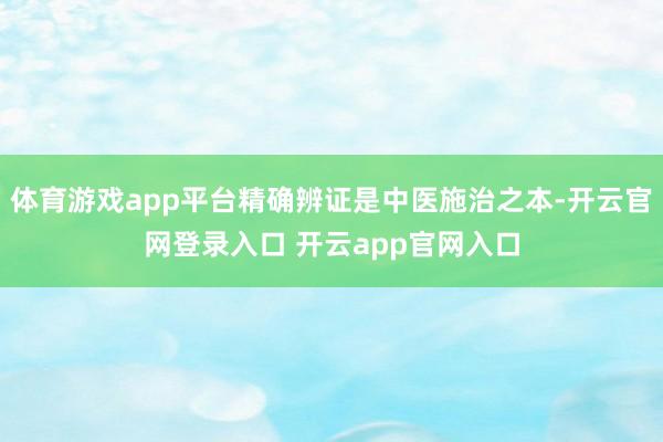 体育游戏app平台精确辨证是中医施治之本-开云官网登录入口 开云app官网入口